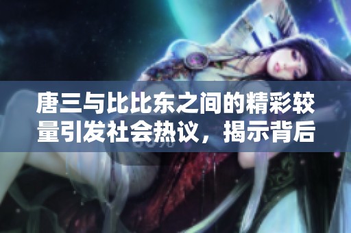 唐三与比比东之间的精彩较量引发社会热议，揭示背后的深层意义与影响