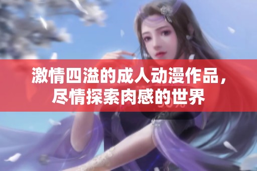 激情四溢的成人动漫作品，尽情探索肉感的世界