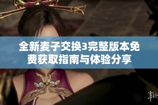 全新麦子交换3完整版本免费获取指南与体验分享