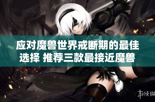 应对魔兽世界戒断期的最佳选择 推荐三款最接近魔兽的手游给玩家们