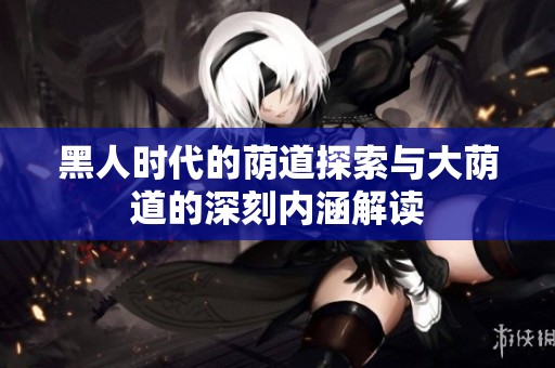 黑人时代的荫道探索与大荫道的深刻内涵解读