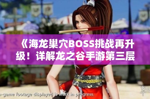 《海龙巢穴BOSS挑战再升级！详解龙之谷手游第三层攻略秘籍》