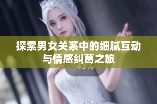 探索男女关系中的细腻互动与情感纠葛之旅