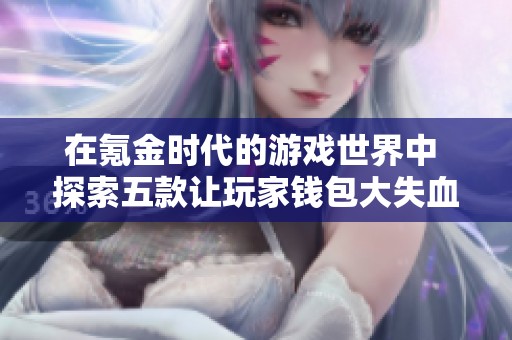在氪金时代的游戏世界中 探索五款让玩家钱包大失血的网络游戏