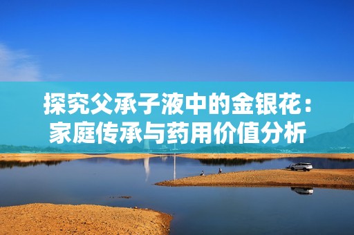 探究父承子液中的金银花：家庭传承与药用价值分析