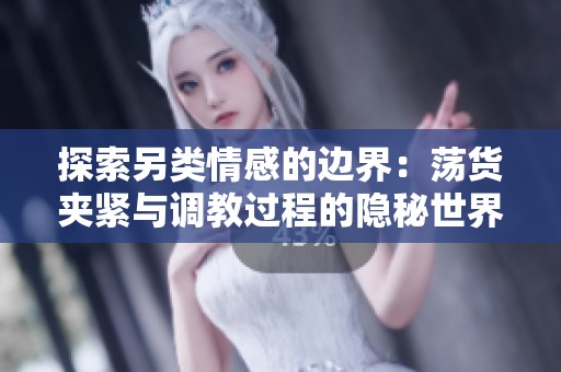 探索另类情感的边界：荡货夹紧与调教过程的隐秘世界