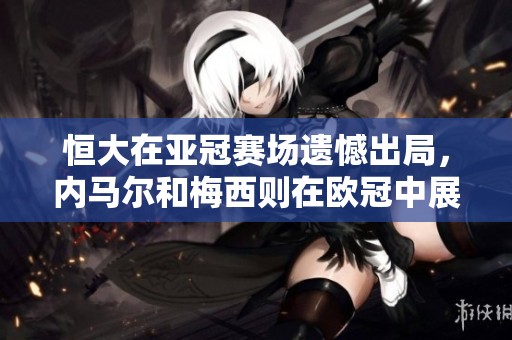 恒大在亚冠赛场遗憾出局，内马尔和梅西则在欧冠中展现出色表现引人瞩目