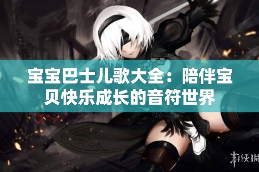 宝宝巴士儿歌大全：陪伴宝贝快乐成长的音符世界