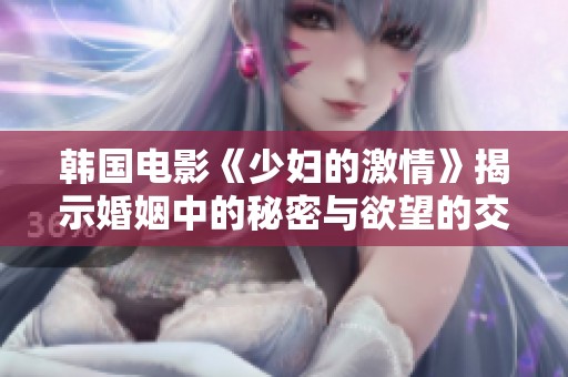 韩国电影《少妇的激情》揭示婚姻中的秘密与欲望的交织