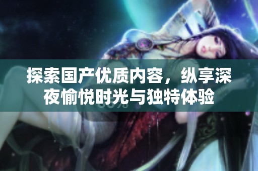探索国产优质内容，纵享深夜愉悦时光与独特体验