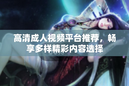 高清成人视频平台推荐，畅享多样精彩内容选择
