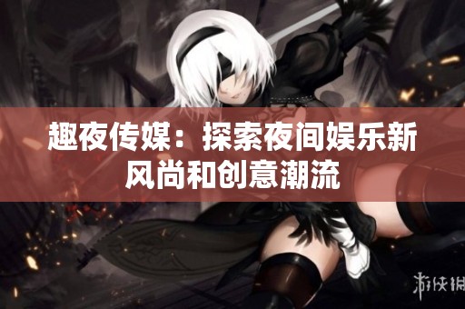 趣夜传媒：探索夜间娱乐新风尚和创意潮流