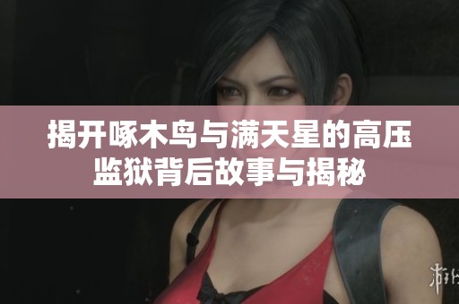 揭开啄木鸟与满天星的高压监狱背后故事与揭秘