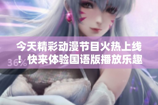 今天精彩动漫节目火热上线！快来体验国语版播放乐趣！
