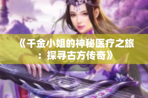 《千金小姐的神秘医疗之旅：探寻古方传奇》