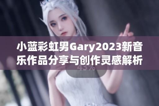 小蓝彩虹男Gary2023新音乐作品分享与创作灵感解析