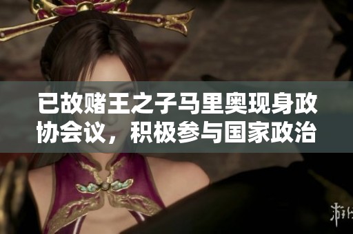 已故赌王之子马里奥现身政协会议，积极参与国家政治事务与社会发展新篇章