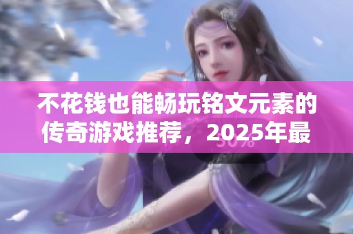 不花钱也能畅玩铭文元素的传奇游戏推荐，2025年最佳选择盘点