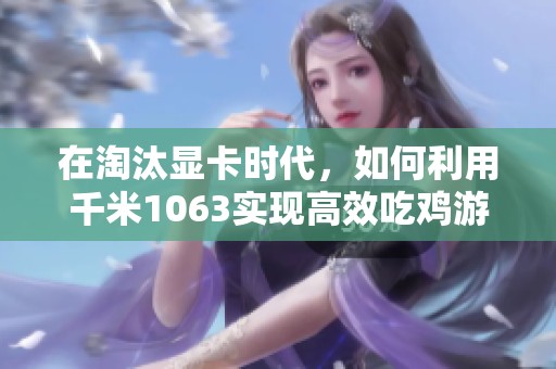 在淘汰显卡时代，如何利用千米1063实现高效吃鸡游戏体验探索新方法