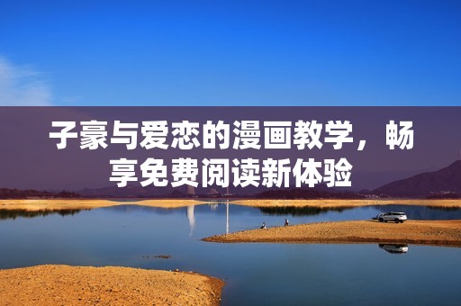 子豪与爱恋的漫画教学，畅享免费阅读新体验