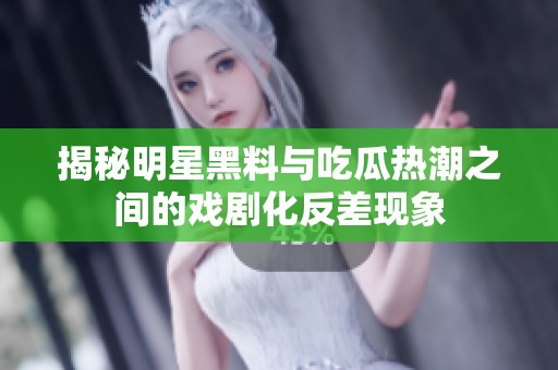 揭秘明星黑料与吃瓜热潮之间的戏剧化反差现象