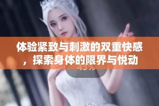 体验紧致与刺激的双重快感，探索身体的限界与悦动