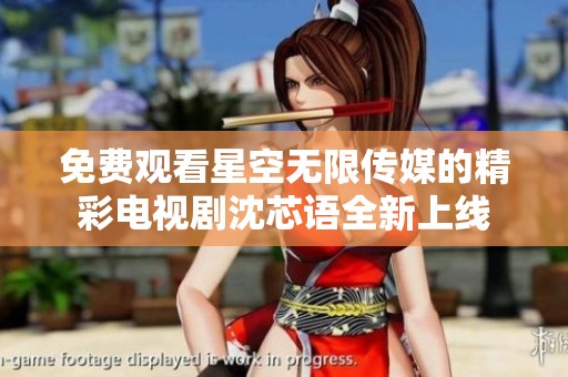 免费观看星空无限传媒的精彩电视剧沈芯语全新上线