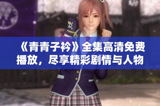 《青青子衿》全集高清免费播放，尽享精彩剧情与人物魅力