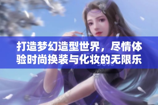 打造梦幻造型世界，尽情体验时尚换装与化妆的无限乐趣-瑞豪游戏网