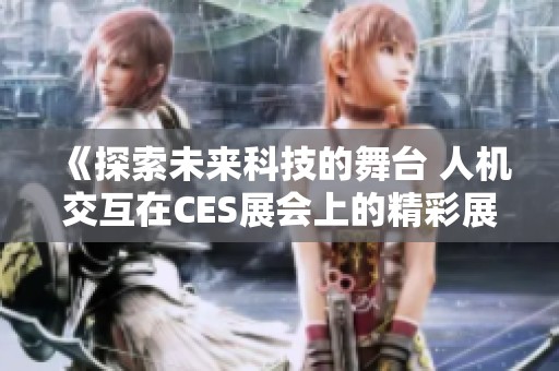 《探索未来科技的舞台 人机交互在CES展会上的精彩展现》