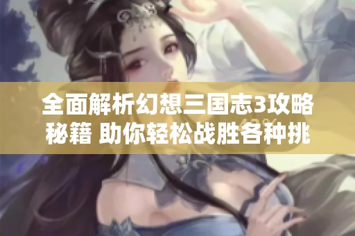 全面解析幻想三国志3攻略秘籍 助你轻松战胜各种挑战与难关