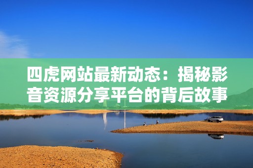四虎网站最新动态：揭秘影音资源分享平台的背后故事与影响