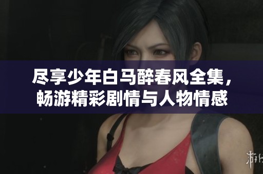 尽享少年白马醉春风全集，畅游精彩剧情与人物情感