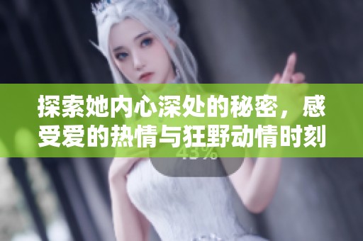 探索她内心深处的秘密，感受爱的热情与狂野动情时刻