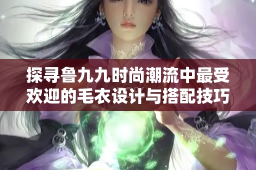 探寻鲁九九时尚潮流中最受欢迎的毛衣设计与搭配技巧