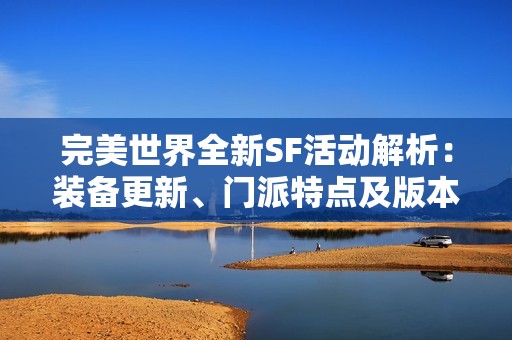 完美世界全新SF活动解析：装备更新、门派特点及版本内容详尽介绍