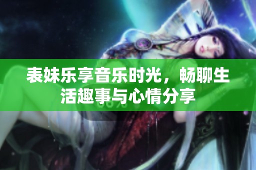 表妹乐享音乐时光，畅聊生活趣事与心情分享