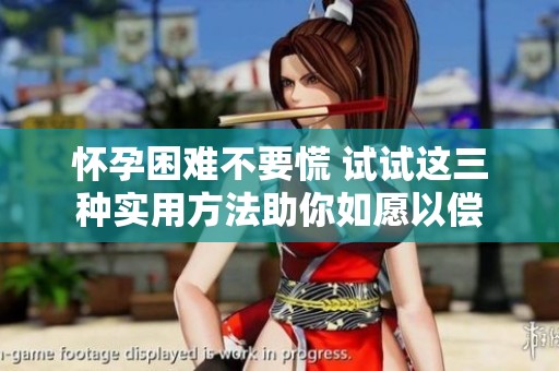 怀孕困难不要慌 试试这三种实用方法助你如愿以偿