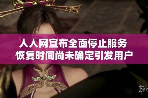 人人网宣布全面停止服务 恢复时间尚未确定引发用户关注与讨论