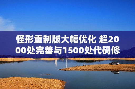 怪形重制版大幅优化 超2000处完善与1500处代码修改解析与攻略分享