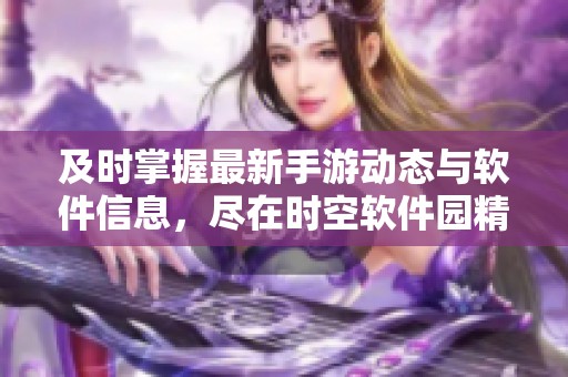 及时掌握最新手游动态与软件信息，尽在时空软件园精彩分享！