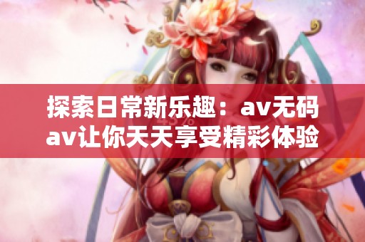 探索日常新乐趣：av无码av让你天天享受精彩体验