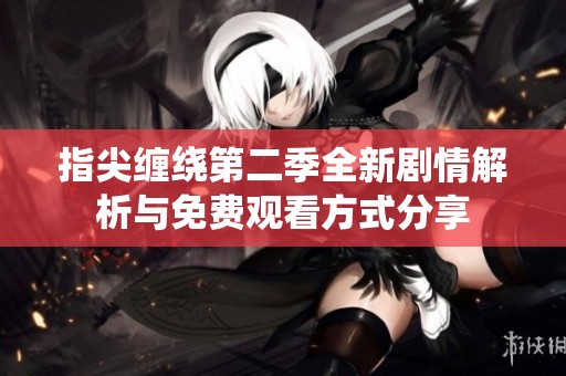 指尖缠绕第二季全新剧情解析与免费观看方式分享