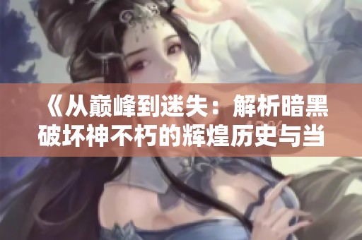《从巅峰到迷失：解析暗黑破坏神不朽的辉煌历史与当下挑战》