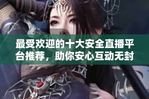 最受欢迎的十大安全直播平台推荐，助你安心互动无封号