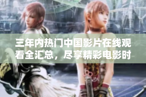 三年内热门中国影片在线观看全汇总，尽享精彩电影时光