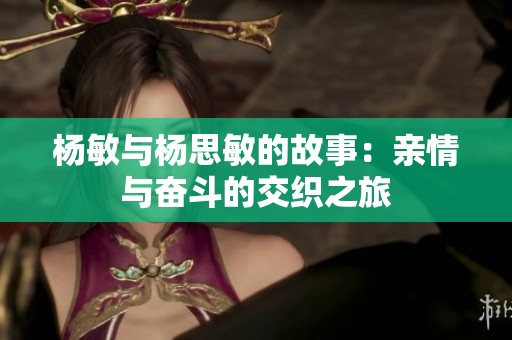 杨敏与杨思敏的故事：亲情与奋斗的交织之旅