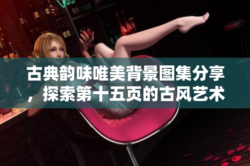 古典韵味唯美背景图集分享，探索第十五页的古风艺术素材与灵感