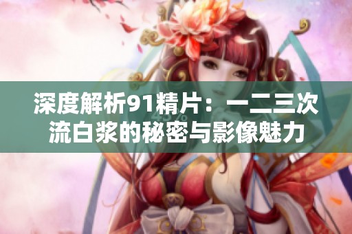 深度解析91精片：一二三次流白浆的秘密与影像魅力