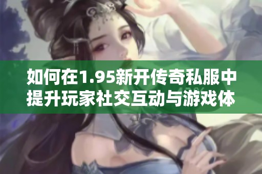 如何在1.95新开传奇私服中提升玩家社交互动与游戏体验的实用策略分享
